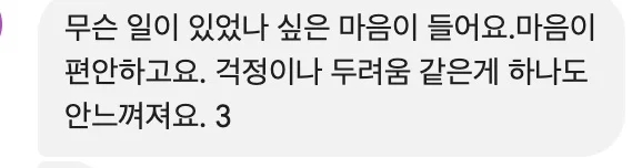 무슨 일이 있었나 싶은 마음이 들어요.마음이 편안하고요. 걱정이나 두려움 같은게 하나도 안느껴져요. 3