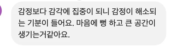 감정보다 감각에 집중이 되니 감정이 해소되는 기분이 들어요. 마음에 뻥 하고 큰 공간이 생기는거같아요.